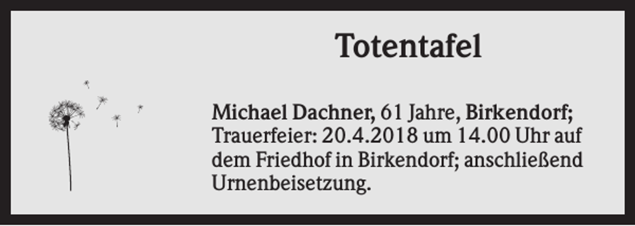 <p>Totentafel<br />Michael Dachner, 61 Jahre, Birkendorf;<br />Trauerfeier: 20.4.2018 um 14.00 Uhr auf<br />dem Friedhof in Birkendorf; anschließend<br />Urnenbeisetzung.</p>