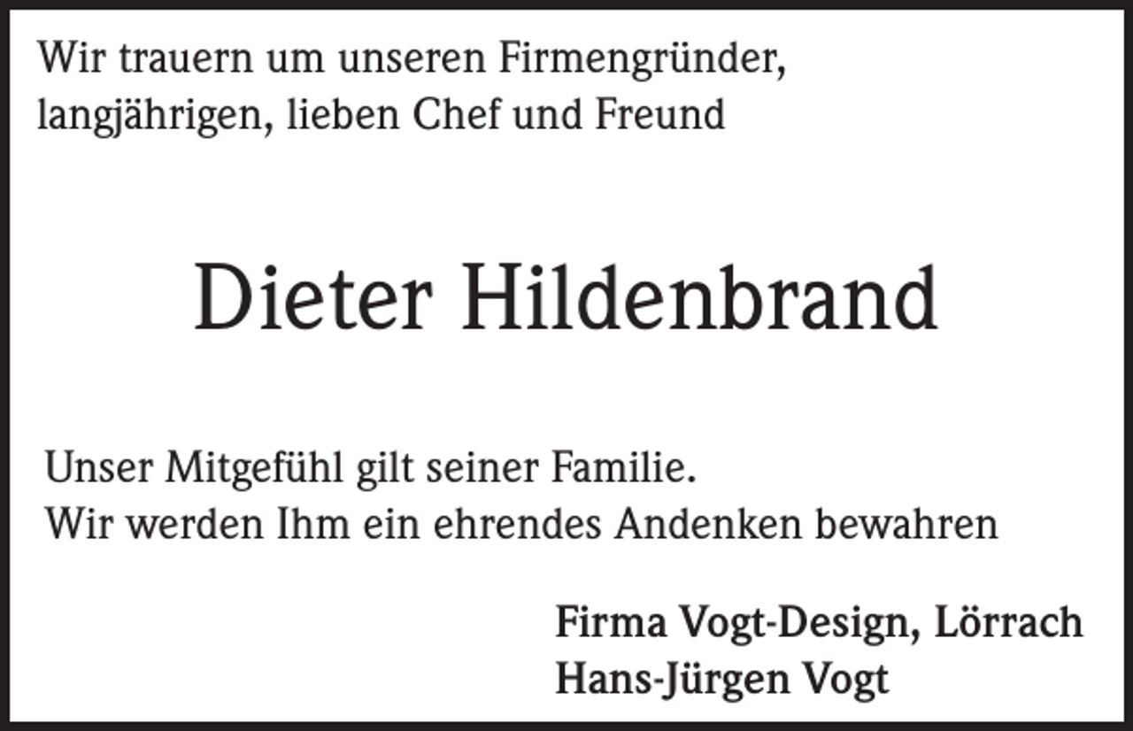 <p>Wir trauern um unseren Firmengründer,<br />langjährigen, lieben Chef und Freund</p><p>Dieter Hildenbrand<br />Unser Mitgefühl gilt seiner Familie.<br />Wir werden Ihm ein ehrendes Andenken bewahren<br />Firma Vogt-Design, Lörrach<br />Hans-Jürgen Vogt</p>