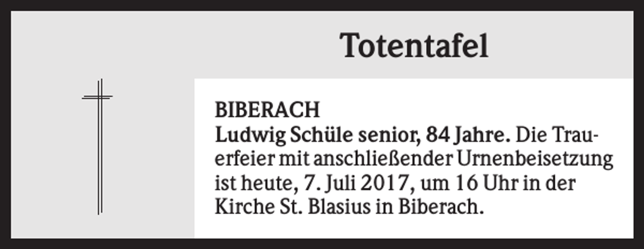 <p>Totentafel<br />BIBERACH<br />Ludwig Schüle senior, 84 Jahre. Die Trauerfeier mit anschließender Urnenbeisetzung<br />ist heute, 7. Juli 2017, um 16 Uhr in der<br />Kirche St. Blasius in Biberach.</p>