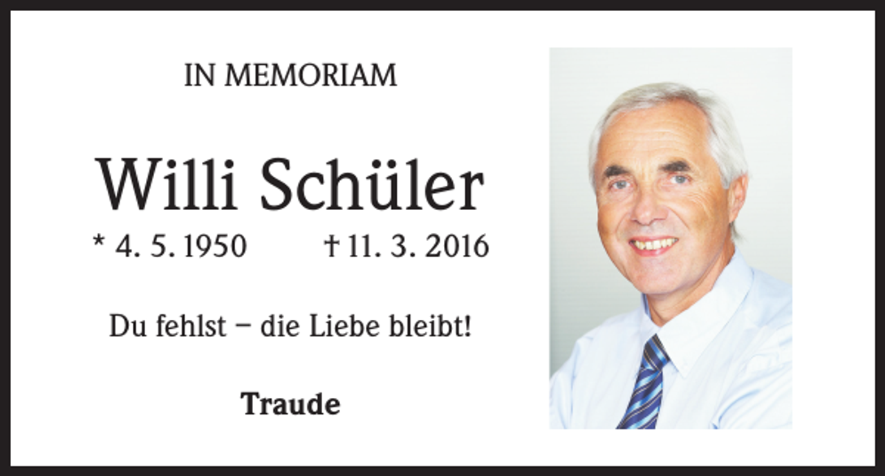 <p>IN MEMORIAM</p><p>Willi Schüler</p><p>* 4. 5. 1950</p><p>† 11. 3. 2016</p><p>Du fehlst – die Liebe bleibt!<br />Traude</p>
