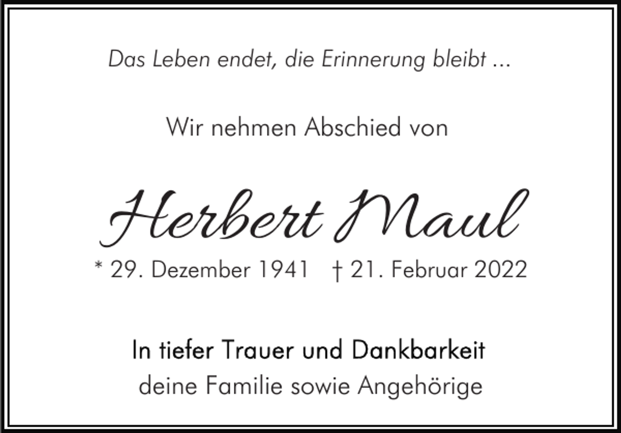 <p>Das Leben endet, die Erinnerung bleibt ...</p><p>Wir nehmen Abschied von</p><p>Herbert Maul</p><p>* 29. Dezember 1941 † 21. Februar 2022</p><p>deine Familie sowie Angehörige</p>