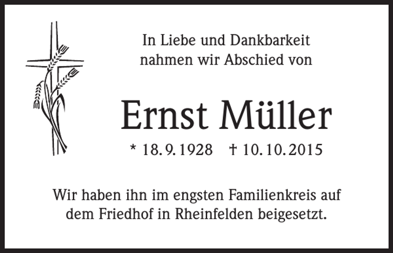 <p>In Liebe und Dankbarkeit<br />nahmen wir Abschied von</p><p>Ernst Müller<br />* 18. 9. 1928 † 10. 10. 2015<br />Wir haben ihn im engsten Familienkreis auf<br />dem Friedhof in Rheinfelden beigesetzt.</p>