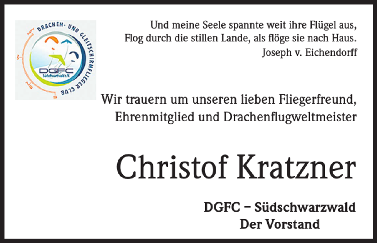 <p>Und meine Seele spannte weit ihre Flügel aus,<br />Flog durch die stillen Lande, als flöge sie nach Haus.<br />Joseph v. Eichendorff</p><p>Wir trauern um unseren lieben Fliegerfreund,<br />Ehrenmitglied und Drachenflugweltmeister</p><p>Christof Kratzner<br />DGFC – Südschwarzwald<br />Der Vorstand</p>