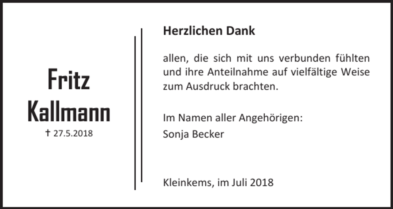 <p>Herzlichen Dank</p><p>Fritz<br />Kallmann<br /> 27.5.2018</p><p>allen, die sich mit uns verbunden fühlten<br />und ihre Anteilnahme auf vielfältige Weise<br />zum Ausdruck brachten.<br />Im Namen aller Angehörigen:<br />Sonja Becker</p><p>Kleinkems, im Juli 2018</p>