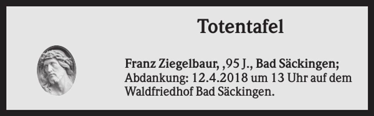 <p>Totentafel<br />Franz Ziegelbaur, ,95 J., Bad Säckingen;<br />Abdankung: 12.4.2018 um 13 Uhr auf dem<br />Waldfriedhof Bad Säckingen.</p>