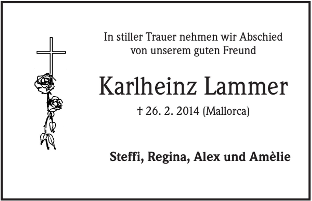 <p>In stiller Trauer nehmen wir Abschied<br />von unserem guten Freund</p><p>Karlheinz Lammer<br />† 26. 2. 2014 (Mallorca)</p><p>Steffi, Regina, Alex und Amèlie</p>
