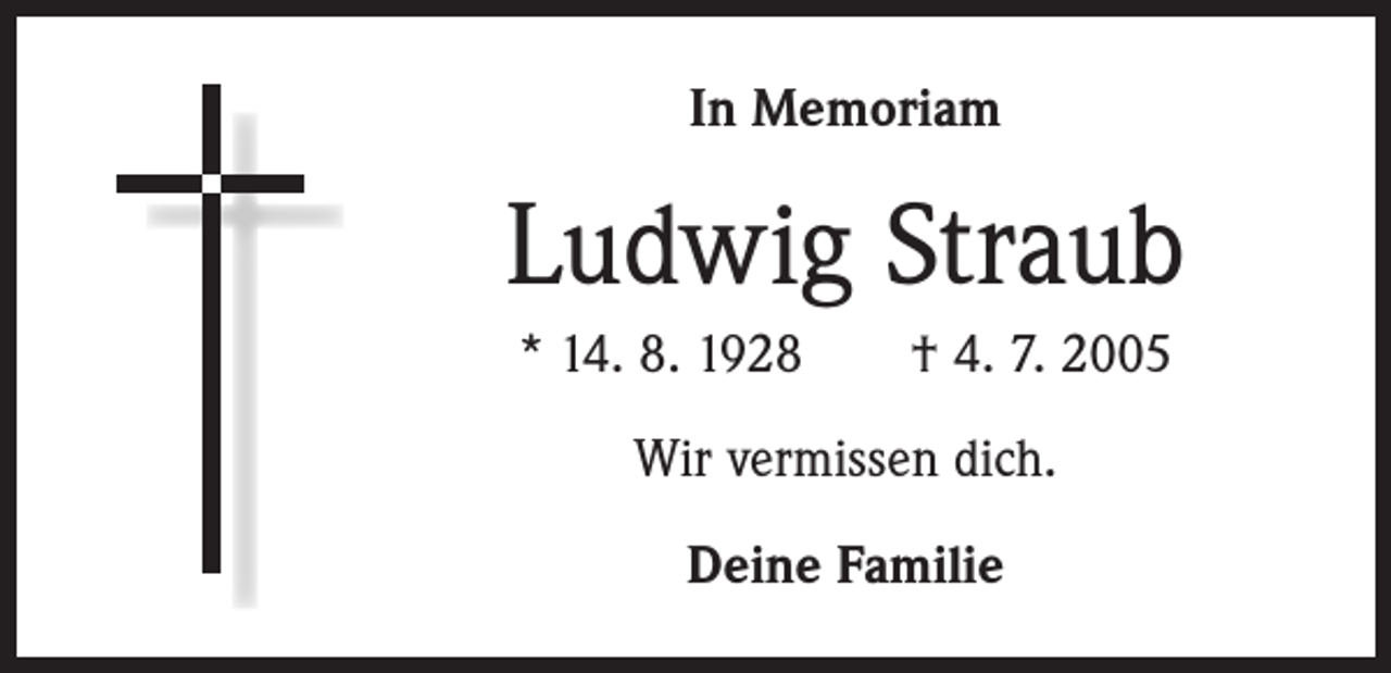 <p>In Memoriam</p><p>Ludwig Straub<br />* 14. 8. 1928 † 4. 7. 2005<br />Wir vermissen dich.<br />Deine Familie</p>
