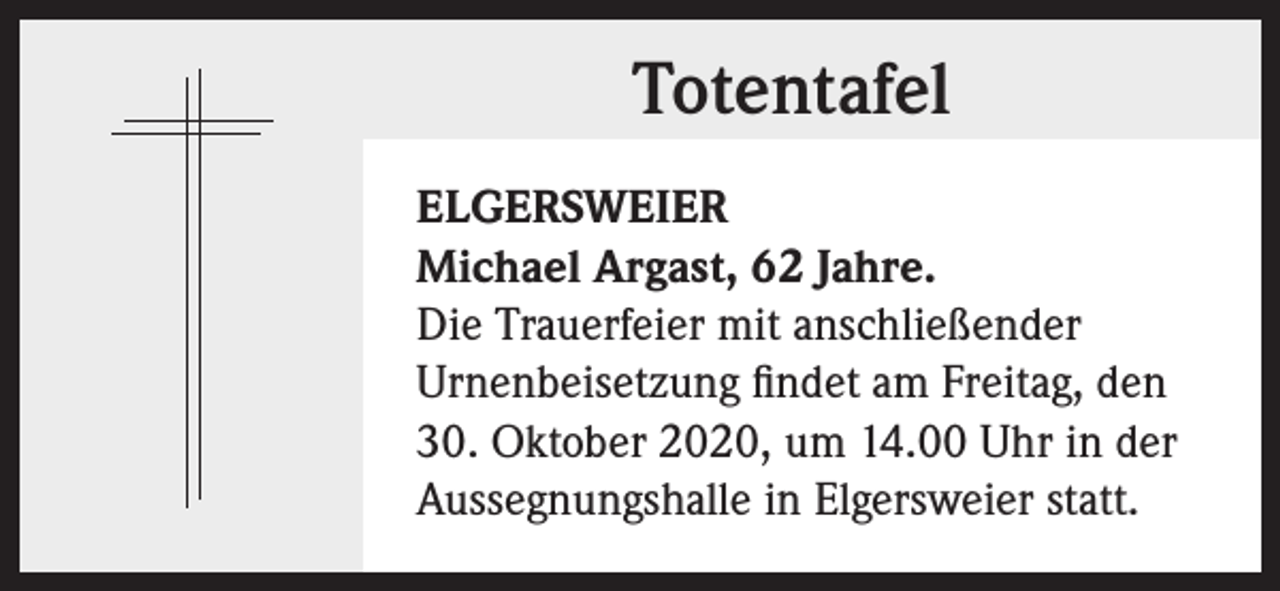 <p>Totentafel<br />ELGERSWEIER<br />Michael Argast, 62 Jahre.<br />Die Trauerfeier mit anschließender<br />Urnenbeisetzung findet am Freitag, den<br />30. Oktober 2020, um 14.00 Uhr in der<br />Aussegnungshalle in Elgersweier statt.</p>