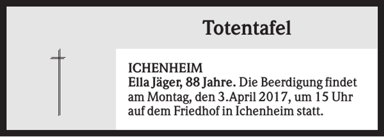 <p>Totentafel<br />ICHENHEIM<br />Ella Jäger, 88 Jahre. Die Beerdigung findet<br />am Montag, den 3.April 2017, um 15 Uhr<br />auf dem Friedhof in Ichenheim statt.</p>