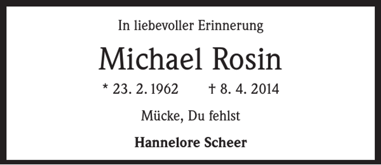 <p>In liebevoller Erinnerung</p><p>Michael Rosin<br />* 23. 2. 1962 † 8. 4. 2014<br />Mücke, Du fehlst<br />Hannelore Scheer</p>