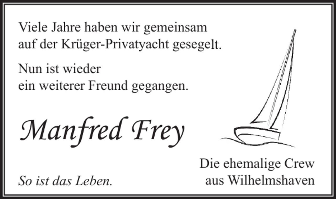 <p>Viele Jahre haben wir gemeinsam<br />auf der Krüger-Privatyacht gesegelt.<br />Nun ist wieder<br />ein weiterer Freund gegangen.</p><p>Manfred Frey<br />So ist das Leben.</p><p>Die ehemalige Crew<br />aus Wilhelmshaven</p>