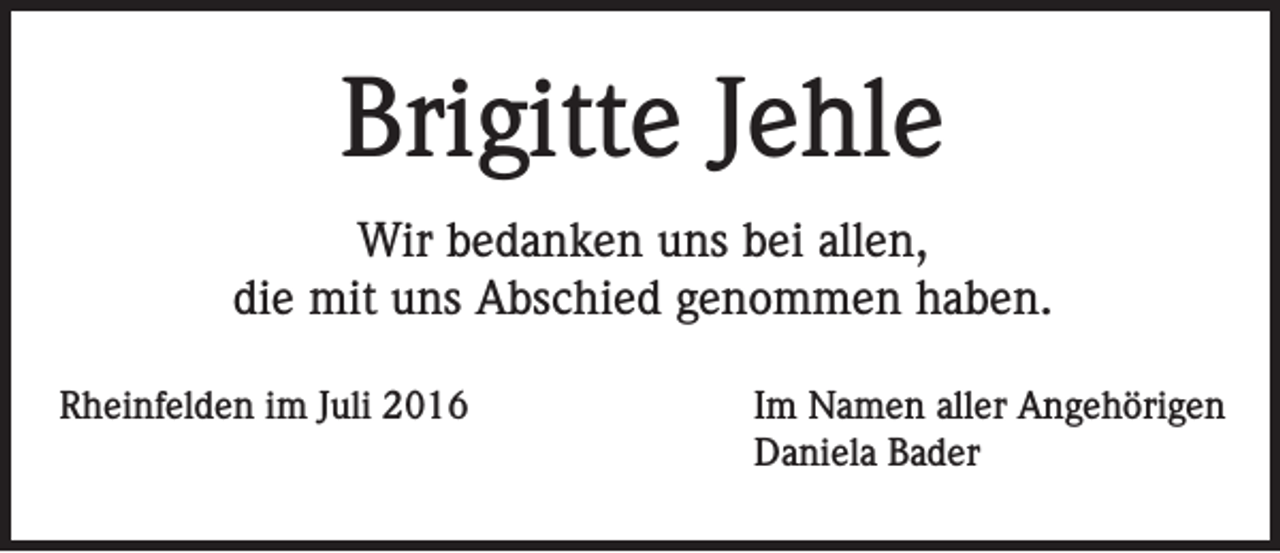 <p>Brigitte Jehle<br />Wir bedanken uns bei allen,<br />die mit uns Abschied genommen haben.<br />Rheinfelden im Juli 2016</p><p>Im Namen aller Angehörigen<br />Daniela Bader</p>