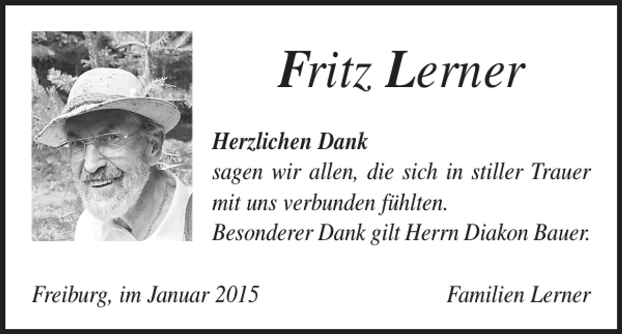<p>Fr itz Lerner<br />Herzlichen Dank<br />sagen wir allen, die sich in stiller Trauer<br />mit uns verbunden fühlten.<br />Besonderer Dank gilt Herrn Diakon Bauer.<br />Freiburg, im Januar 2015</p><p>Familien Lerner</p>