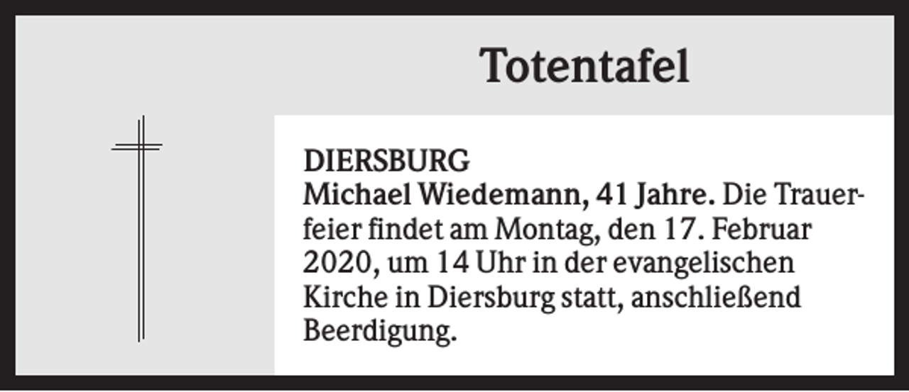 <p>Totentafel<br />DIERSBURG<br />Michael Wiedemann, 41 Jahre. Die Trauerfeier findet am Montag, den 17. Februar<br />2020, um 14 Uhr in der evangelischen<br />Kirche in Diersburg statt, anschließend<br />Beerdigung.</p>