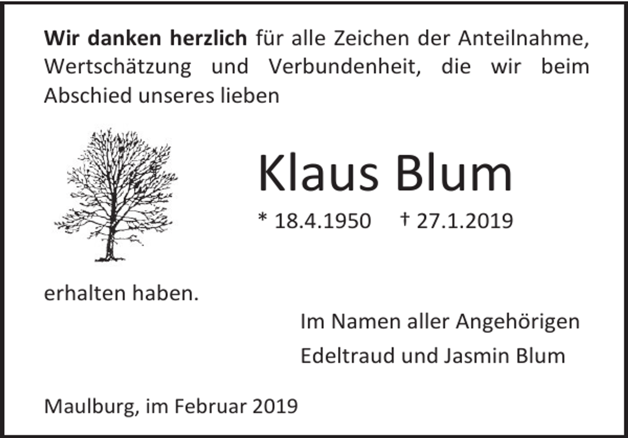 <p>Wir danken herzlich für alle Zeichen der Anteilnahme,<br />Wertschätzung und Verbundenheit, die wir beim<br />Abschied unseres lieben</p><p>Klaus Blum<br />* 18.4.1950</p><p>† 27.1.2019</p><p>erhalten haben.<br />Im Namen aller Angehörigen<br />Edeltraud und Jasmin Blum<br />Maulburg, im Februar 2019</p>