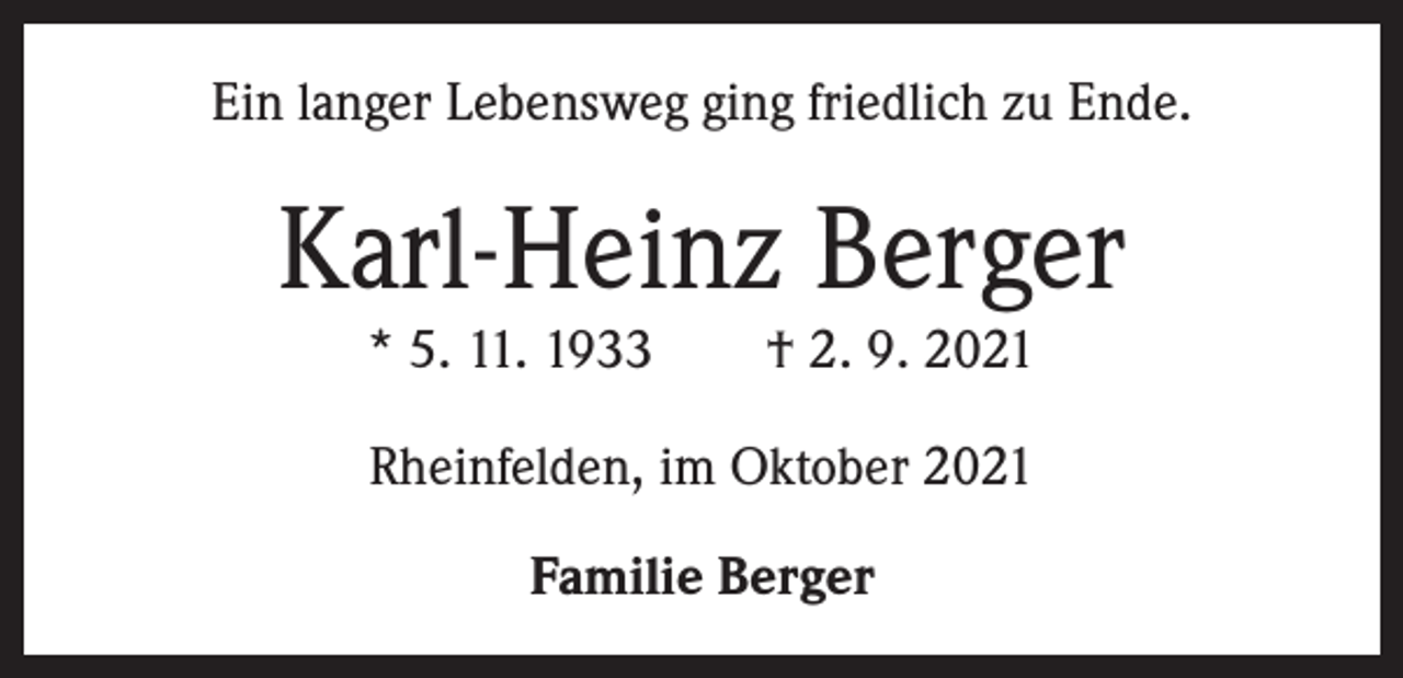 <p>Ein langer Lebensweg ging friedlich zu Ende.</p><p>Karl-Heinz Berger<br />* 5. 11. 1933 † 2. 9. 2021<br />Rheinfelden, im Oktober 2021<br />Familie Berger</p>