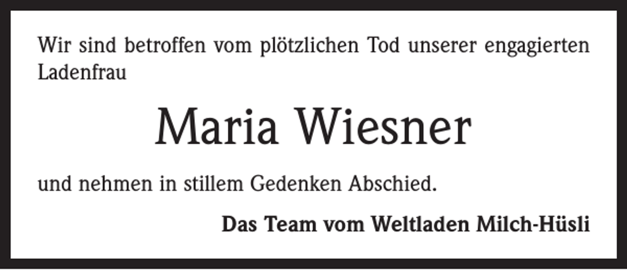 <p>Wir sind betroffen vom plötzlichen Tod unserer engagierten<br />Ladenfrau</p><p>Maria Wiesner<br />und nehmen in stillem Gedenken Abschied.<br />Das Team vom Weltladen Milch-Hüsli</p>