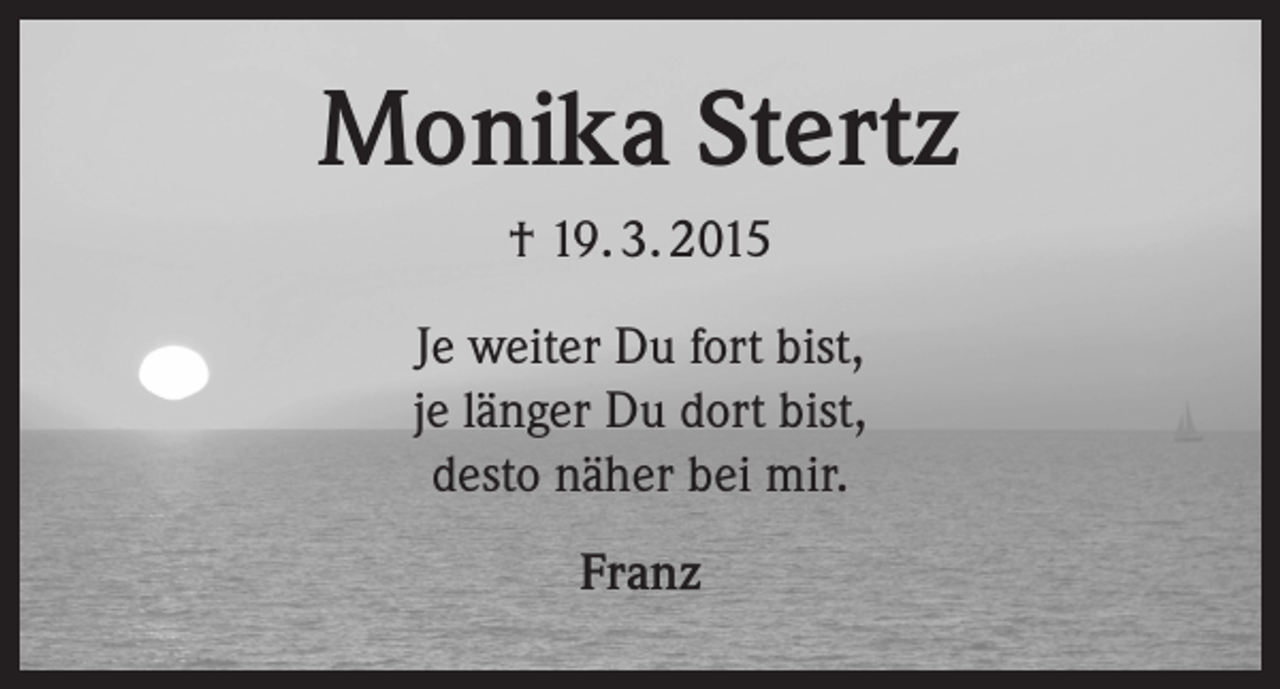 <p>Monika Stertz<br />† 19. 3. 2015<br />Je weiter Du fort bist,<br />je länger Du dort bist,<br />desto näher bei mir.<br />Franz</p>