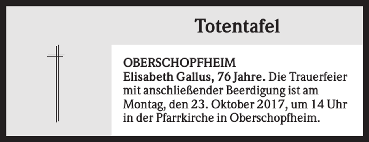 <p>Totentafel<br />OBERSCHOPFHEIM<br />Elisabeth Gallus, 76 Jahre. Die Trauerfeier<br />mit anschließender Beerdigung ist am<br />Montag, den 23. Oktober 2017, um 14 Uhr<br />in der Pfarrkirche in Oberschopfheim.</p>
