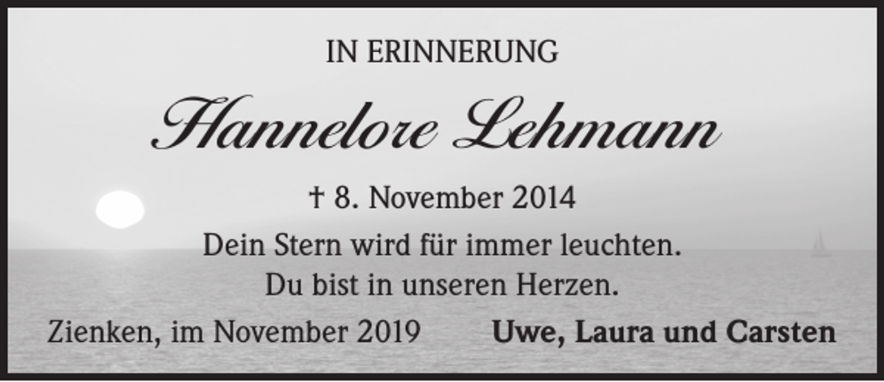 <p>IN ERINNERUNG</p><p>Hannelore Lehmann<br />† 8. November 2014<br />Dein Stern wird für immer leuchten.<br />Du bist in unseren Herzen.<br />Zienken, im November 2019<br />Uwe, Laura und Carsten</p>
