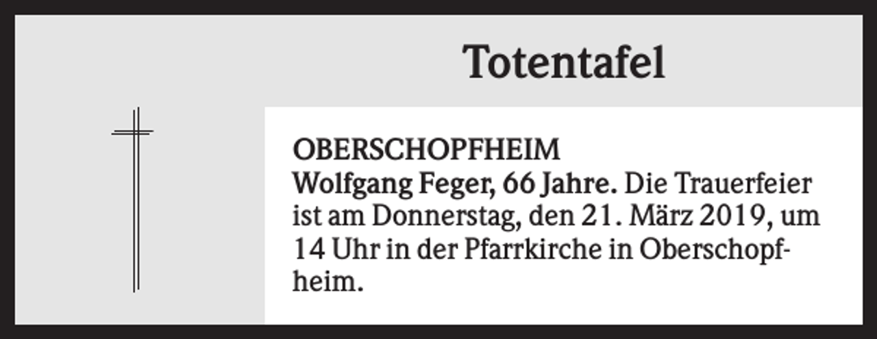 <p>Totentafel<br />OBERSCHOPFHEIM<br />Wolfgang Feger, 66 Jahre. Die Trauerfeier<br />ist am Donnerstag, den 21. März 2019, um<br />14 Uhr in der Pfarrkirche in Oberschopfheim.</p>