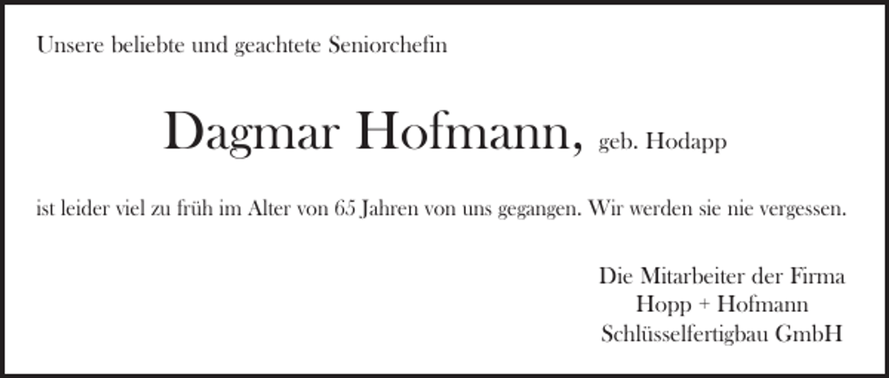 <p>Unsere beliebte und geachtete Seniorchefin</p><p>Dagmar Hofmann, geb. Hodapp<br />ist leider viel zu früh im Alter von 65 Jahren von uns gegangen. Wir werden sie nie vergessen.</p><p>Die Mitarbeiter der Firma<br />Hopp + Hofmann<br />Schlüsselfertigbau GmbH</p>