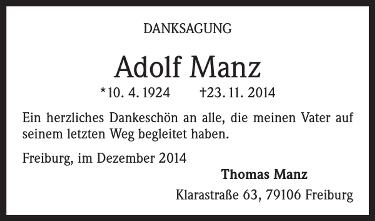 <p>DANKSAGUNG</p><p>Adolf Manz</p><p>*10. 4. 1924 †23. 11. 2014<br />Ein herzliches Dankeschön an alle, die meinen Vater auf<br />seinem letzten Weg begleitet haben.<br />Freiburg, im Dezember 2014</p><p>Thomas Manz<br />Klarastraße 63, 79106 Freiburg</p>