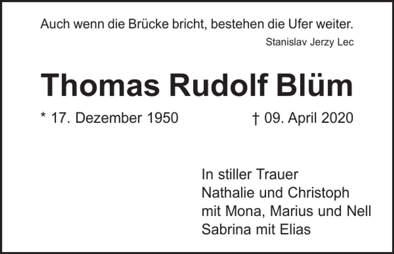 <p>Auch wenn die Brücke bricht, bestehen die Ufer weiter.</p><p>Stanislav Jerzy Lec</p><p>Thomas Rudolf Blüm<br />* 17. Dezember 1950</p><p>† 09. April 2020</p><p>In stiller Trauer<br />Nathalie und Christoph<br />mit Mona, Marius und Nell<br />Sabrina mit Elias</p>