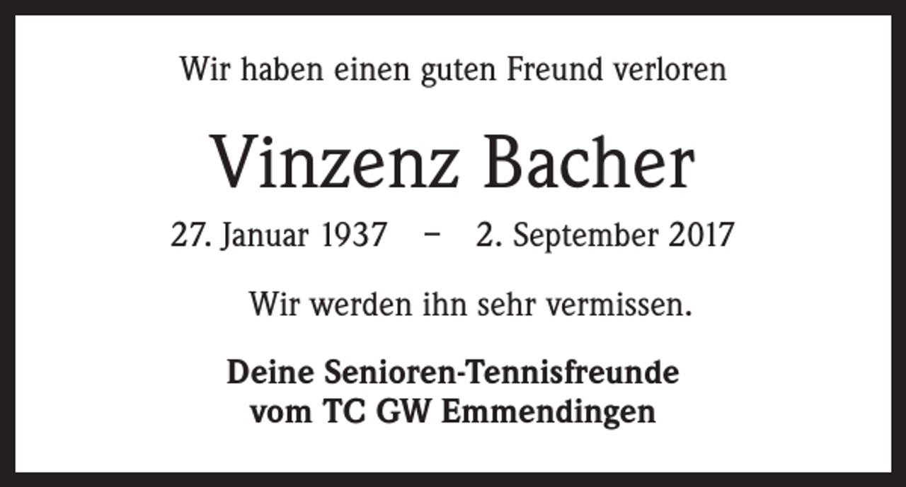 <p>Wir haben einen guten Freund verloren</p><p>Vinzenz Bacher<br />27. Januar 1937 – 2. September 2017<br />Wir werden ihn sehr vermissen.<br />Deine Senioren-Tennisfreunde<br />vom TC GW Emmendingen</p>