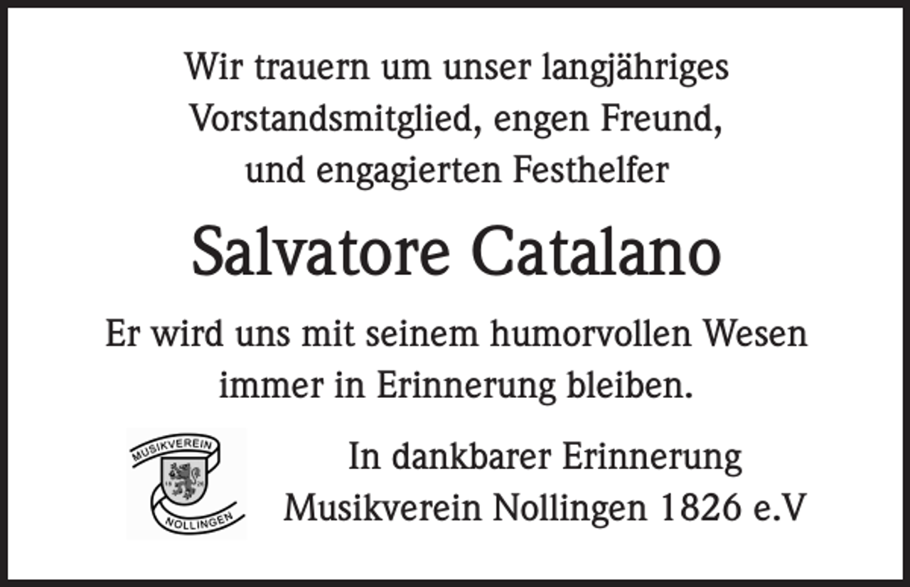 <p>Wir trauern um unser langjähriges<br />Vorstandsmitglied, engen Freund,<br />und engagierten Festhelfer</p><p>Salvatore Catalano<br />Er wird uns mit seinem humorvollen Wesen<br />immer in Erinnerung bleiben.<br />In dankbarer Erinnerung<br />Musikverein Nollingen 1826 e.V</p>