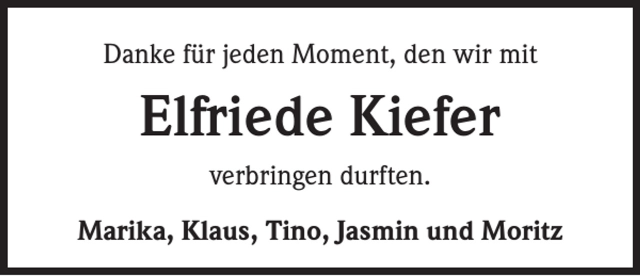 <p>Danke für jeden Moment, den wir mit</p><p>Elfriede Kiefer<br />verbringen durften.<br />Marika, Klaus, Tino, Jasmin und Moritz</p>