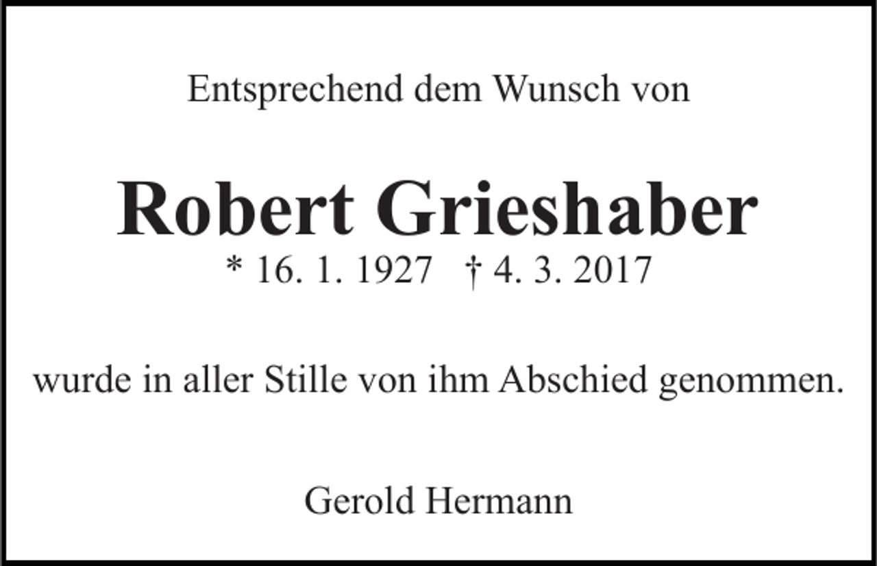 <p>Entsprechend dem Wunsch von</p><p>Robert Grieshaber<br />* 16. 1. 1927 † 4. 3. 2017</p><p>wurde in aller Stille von ihm Abschied genommen.<br />Gerold Hermann</p>