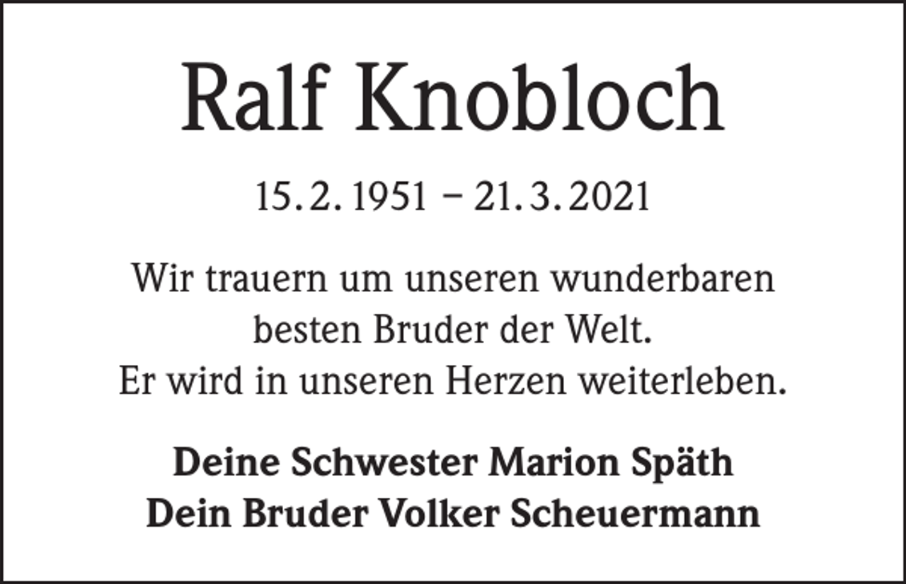 <p>Ralf Knobloch<br />15. 2. 1951 – 21. 3. 2021<br />Wir trauern um unseren wunderbaren<br />besten Bruder der Welt.<br />Er wird in unseren Herzen weiterleben.<br />Deine Schwester Marion Späth<br />Dein Bruder Volker Scheuermann</p>
