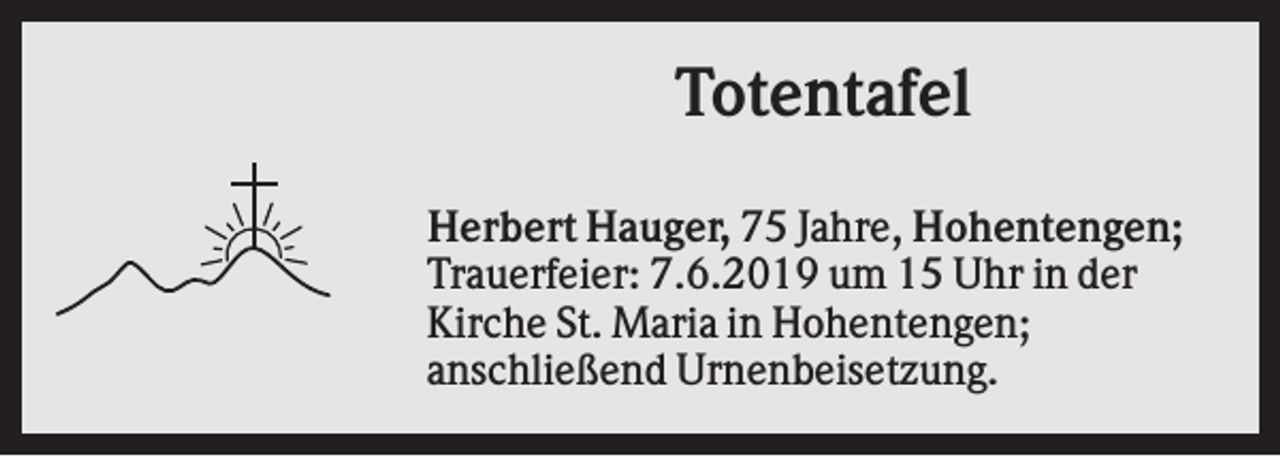<p>Totentafel<br />Herbert Hauger, 75 Jahre, Hohentengen;<br />Trauerfeier: 7.6.2019 um 15 Uhr in der<br />Kirche St. Maria in Hohentengen;<br />anschließend Urnenbeisetzung.</p>