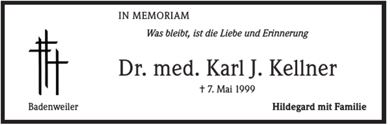 <p>IN MEMORIAM<br />Was bleibt, ist die Liebe und Erinnerung</p><p>Dr. med. Karl J. Kellner<br />† 7. Mai 1999<br />Badenweiler</p><p>Hildegard mit Familie</p>