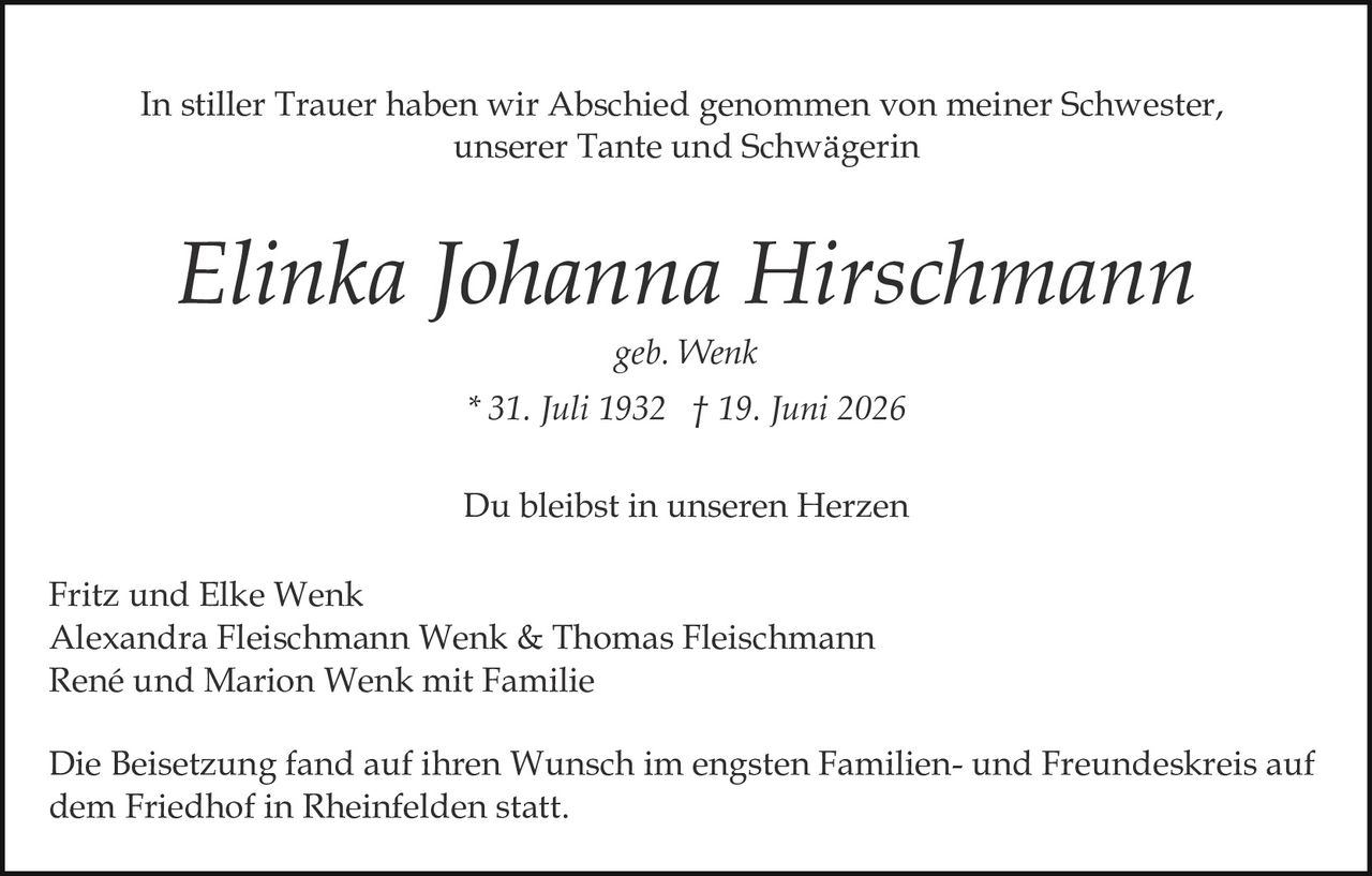 <p>geb. Wenk</p>

<p><i>In stiller Trauer haben wir Abschied genommen von meiner Schwester, unserer Tante und Schwägerin</i></p>

<p>* 31. Juli 1932 † 19. Juni 2026</p>

<p>Du bleibst in unseren Herzen</p>

<p>Fritz und Elke Wenk<br/>Alexandra Fleischmann Wenk & Thomas Fleischmann<br/>René und Marion Wenk mit Familie</p>

<p>Die Beisetzung fand auf ihren Wunsch im engsten Familien- und Freundeskreis auf dem Friedhof in Rheinfelden statt.</p>