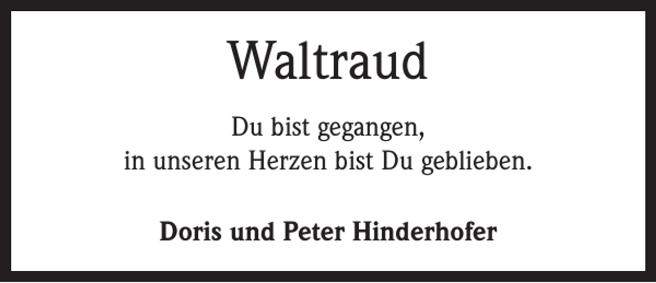 <p>Waltraud<br />Du bist gegangen,<br />in unseren Herzen bist Du geblieben.<br />Doris und Peter Hinderhofer</p>