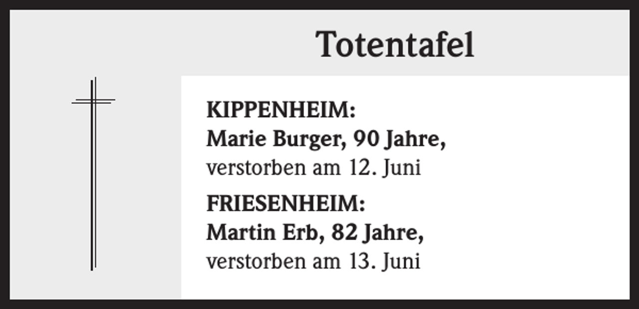 <p>Totentafel<br />KIPPENHEIM:<br />Marie Burger, 90 Jahre,<br />verstorben am 12. Juni<br />FRIESENHEIM:<br />Martin Erb, 82 Jahre,<br />verstorben am 13. Juni</p>