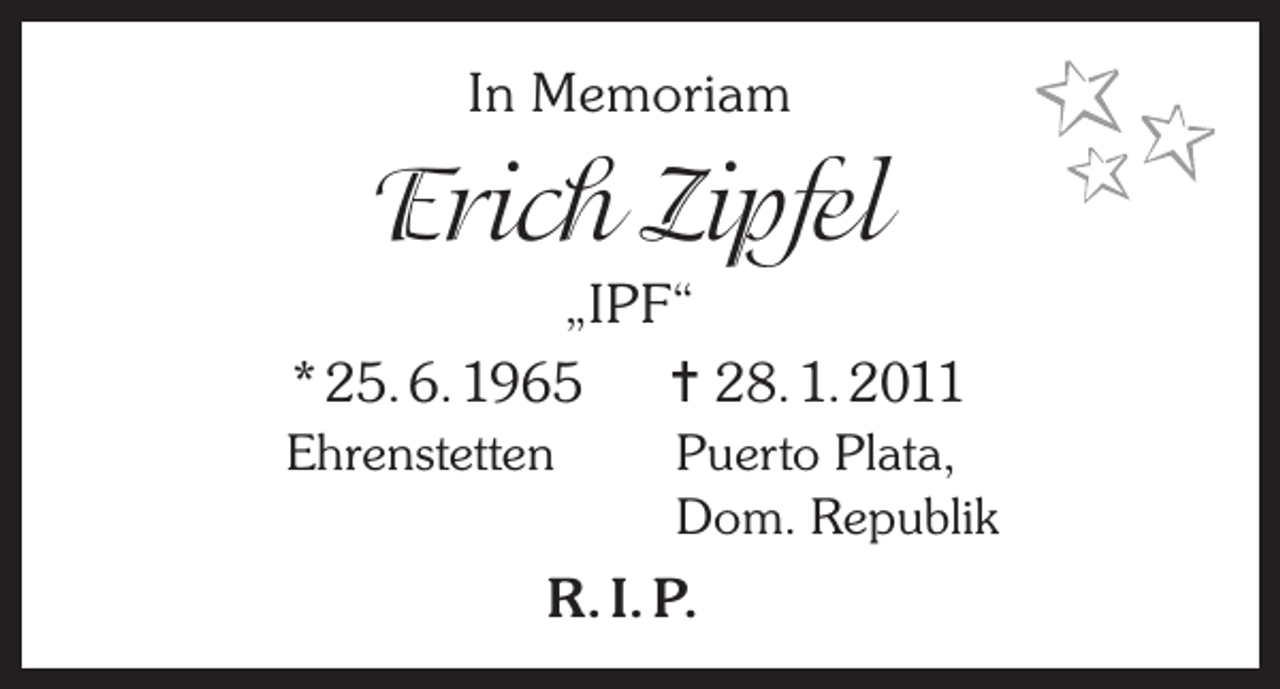 <p>In Memoriam</p><p>Erich Zipfel<br />„IPF“<br />* 25. 6. 1965 = 28. 1. 2011<br />Ehrenstetten</p><p>uerto Plata,<br />P<br />Dom. Republik</p><p>R. I. P.</p>