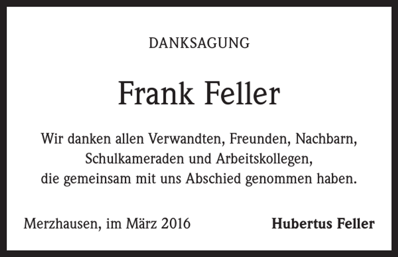 <p>DANKSAGUNG</p><p>Frank Feller<br />Wir danken allen Verwandten, Freunden, Nachbarn,<br />Schulkameraden und Arbeitskollegen,<br />die gemeinsam mit uns Abschied genommen haben.<br />Merzhausen, im März 2016</p><p>Hubertus Feller</p>