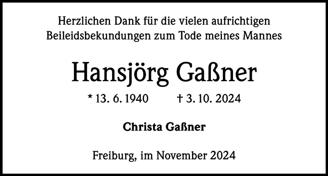 <p>Herzlichen Dank für die vielen aufrichtigen<br />Beileidsbekundungen zum Tode meines Mannes</p><p>Hansjörg Gaßner<br />* 13. 6. 1940</p><p>† 3. 10. 2024</p><p>Christa Gaßner<br />Freiburg, im November 2024</p>
