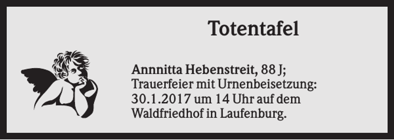 <p>Totentafel<br />Annnitta Hebenstreit, 88 J;<br />Trauerfeier mit Urnenbeisetzung:<br />30.1.2017 um 14 Uhr auf dem<br />Waldfriedhof in Laufenburg.</p>