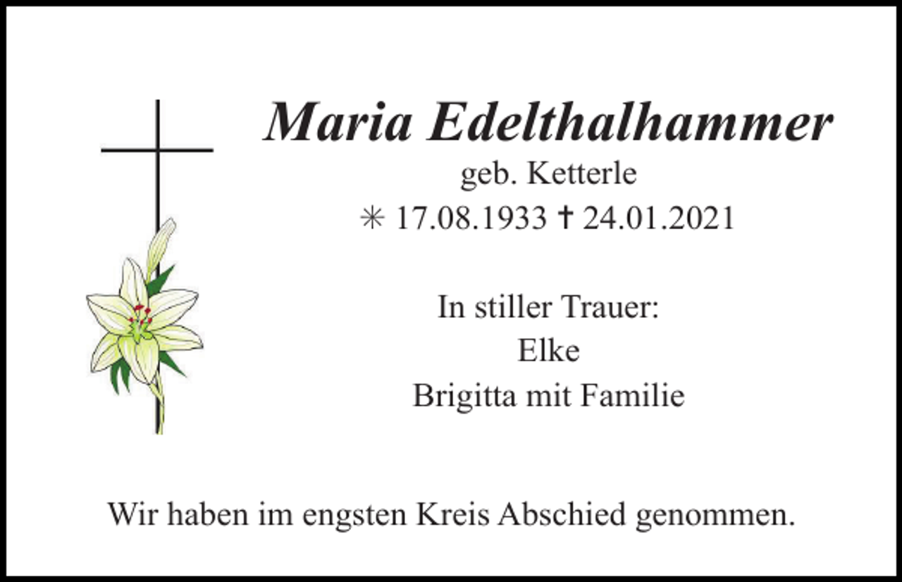 <p>Maria Edelthalhammer<br />geb. Ketterle<br />✳ 17.08.1933 ✝ 24.01.2021<br />In stiller Trauer:<br />Elke<br />Brigitta mit Familie</p><p>Wir haben im engsten Kreis Abschied genommen.</p>