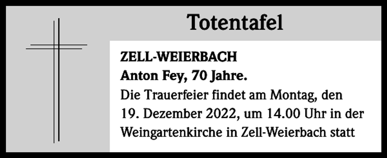 <p>Totentafel<br />Totentafel<br />ZELL-WEIERBACH<br />Anton Fey, 70 Jahre.<br />Die Trauerfeier findet am Montag, den<br />19. Dezember 2022, um 14.00 Uhr in der<br />Weingartenkirche in Zell-Weierbach statt</p>