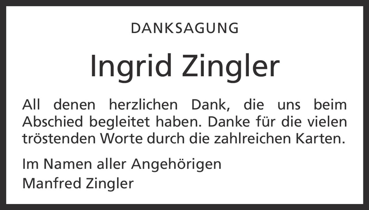 <p><strong>DANKSAGUNG</strong></p><p>All denen herzlichen Dank, die uns beim Abschied begleitet haben. Danke für die vielen tröstenden Worte durch die zahlreichen Karten.</p><p>Im Namen aller Angehörigen<br>Manfred Zingler</p>
