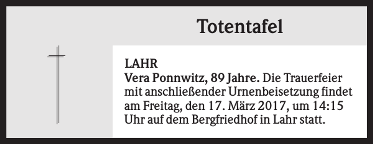 <p>Totentafel<br />LAHR<br />Vera Ponnwitz, 89 Jahre. Die Trauerfeier<br />mit anschließender Urnenbeisetzung findet<br />am Freitag, den 17. März 2017, um 14:15<br />Uhr auf dem Bergfriedhof in Lahr statt.</p>