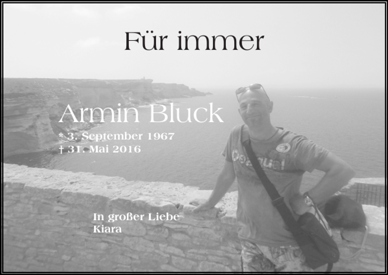 <p>Für<br />F ür i immer<br />m m er<br />Ar<br />mi n Bl<br />uck<br />Armin<br />Bluck<br />** 3.<br />3. September<br />S e pt e m b e r 1967<br />1 9 67<br />†† 31.<br />3 1. Mai<br />M ai</p><p>I n großer<br />In<br />g r o ß e r Liebe<br />Li e b e<br />Ki<br />ar a<br />Kiara</p>