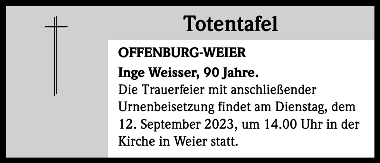 <p>Totentafel<br />Totentafel<br />OFFENBURG-WEIER<br />Inge Weisser, 90 Jahre.<br />Die Trauerfeier mit anschließender<br />­Urnenbeisetzung findet am Dienstag, dem<br />12. September 2023, um 14.00 Uhr in der<br />Kirche in Weier statt.</p>