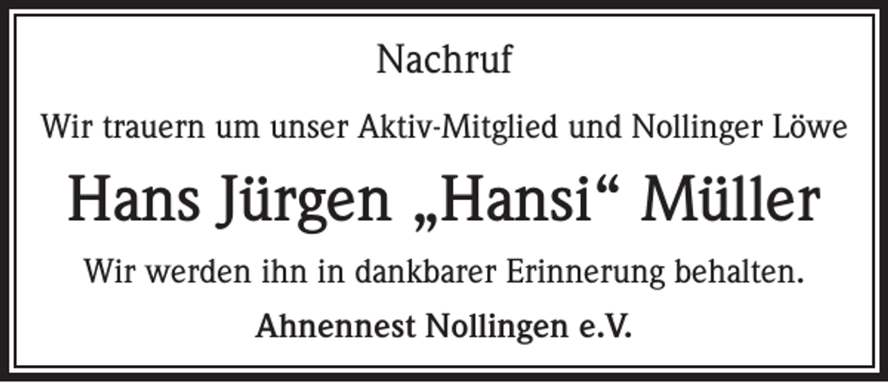 <p>Nachruf<br />Wir trauern um unser Aktiv-Mitglied und Nollinger Löwe</p><p>Hans Jürgen „Hansi“ Müller<br />Wir werden ihn in dankbarer Erinnerung behalten.<br />Ahnennest Nollingen e.V.</p>