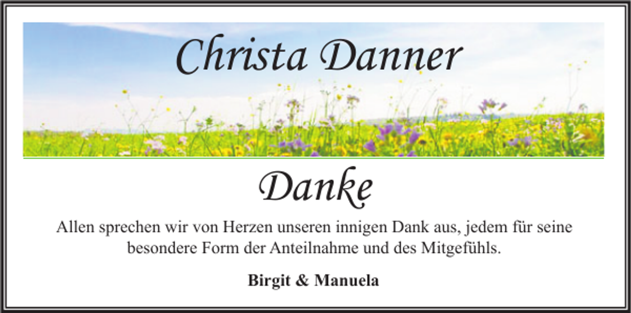 <p>Christa Danner<br />Danke<br />Allen sprechen wir von Herzen unseren innigen Dank aus, jedem für seine<br />besondere Form der Anteilnahme und des Mitgefühls.<br />Birgit &amp; Manuela</p>